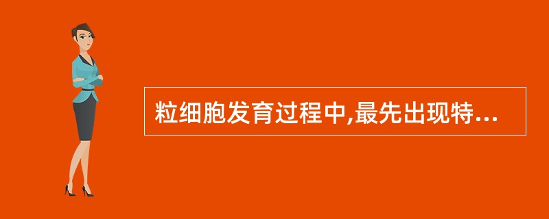粒细胞发育过程中,最先出现特异性颗粒的是