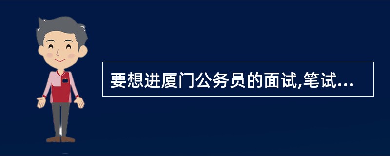 要想进厦门公务员的面试,笔试要考到多少分啊?