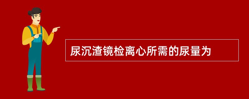 尿沉渣镜检离心所需的尿量为