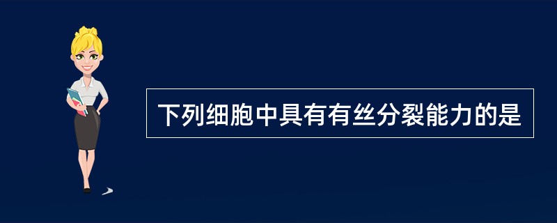 下列细胞中具有有丝分裂能力的是