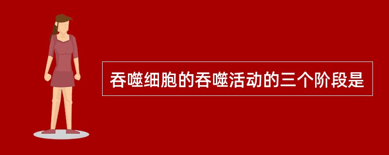 吞噬细胞的吞噬活动的三个阶段是