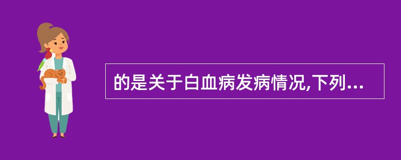 的是关于白血病发病情况,下列说法错误白血病发病在儿童和青少年的恶性肿瘤中居首位B