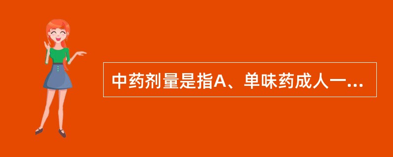 中药剂量是指A、单味药成人一次量B、单味药成人一日量C、单味药小儿一日量D、一剂