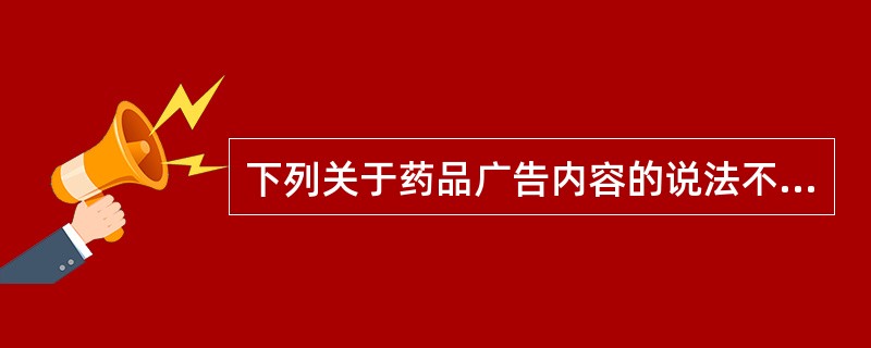 下列关于药品广告内容的说法不正确的是A、必须真实、合法,不得含有虚假的内容B、以