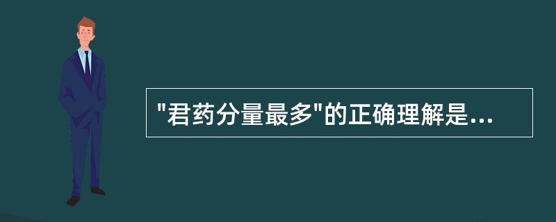 "君药分量最多"的正确理解是A、方中君药用量最大、作用最强B、君药必是方中用量最