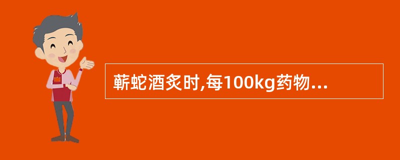 蕲蛇酒炙时,每100kg药物用黄酒A、5kgB、10kgC、20kgD、25kg