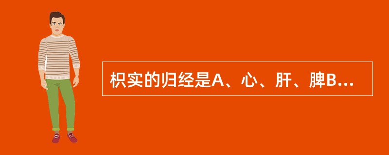 枳实的归经是A、心、肝、脾B、肺、肝、胃C、肺、肾、心D、脾、肺、小肠E、脾、胃