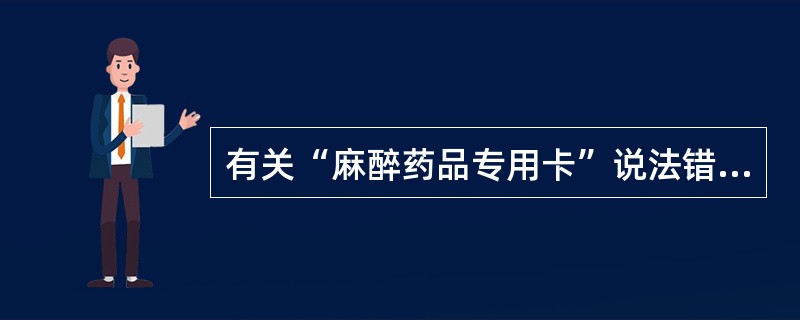 有关“麻醉药品专用卡”说法错误的是A、患者可以委托亲属持取药人身份证及“麻醉药品