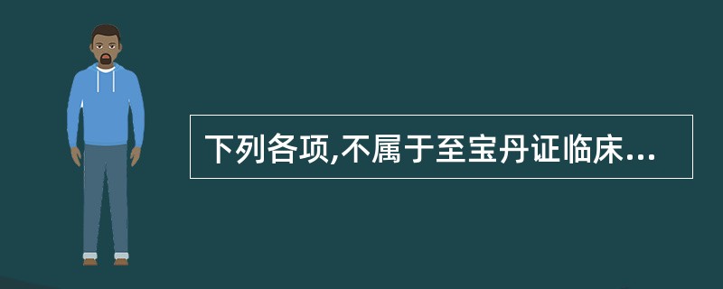 下列各项,不属于至宝丹证临床表现的是A、谵语B、身热C、烦躁D、痉厥E、舌绛 -