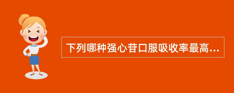 下列哪种强心苷口服吸收率最高A、洋地黄毒苷B、毒毛花苷KC、地高辛D、毛花苷CE