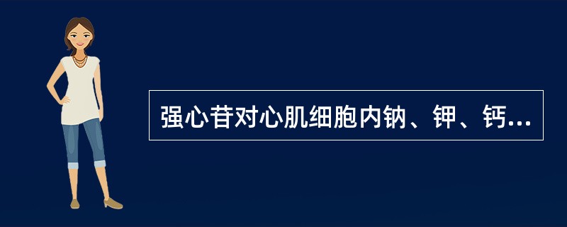 强心苷对心肌细胞内钠、钾、钙的影响,下列描述中错误的是A、心肌细胞内Ca增加,收