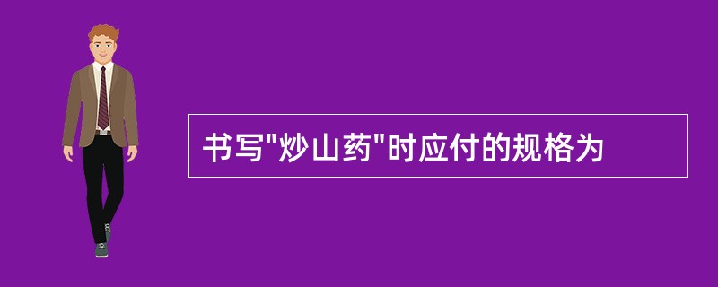 书写"炒山药"时应付的规格为