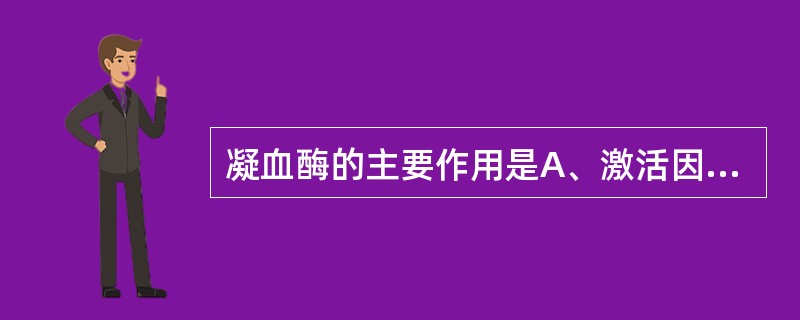 凝血酶的主要作用是A、激活因子ⅫB、激活纤维蛋白原C、加速因子Ⅶ复合物的形成D、