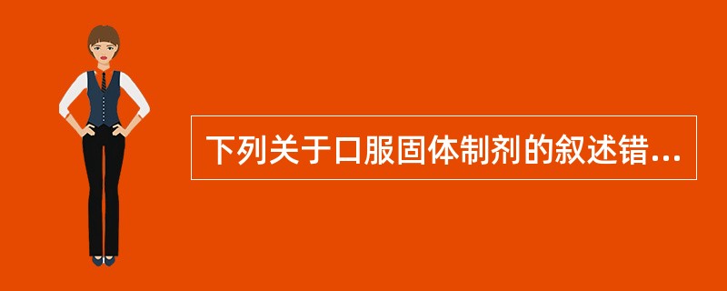 下列关于口服固体制剂的叙述错误的是A、粉碎、过筛与混合是保证药物含量均匀度的主要