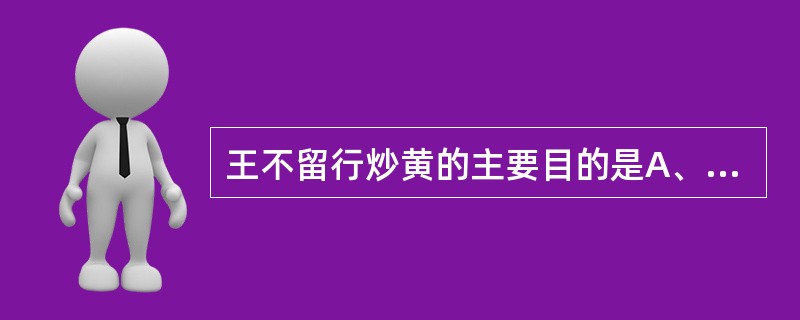 王不留行炒黄的主要目的是A、洁净药物B、增强疗效C、降低毒性D、改变药性E、消除