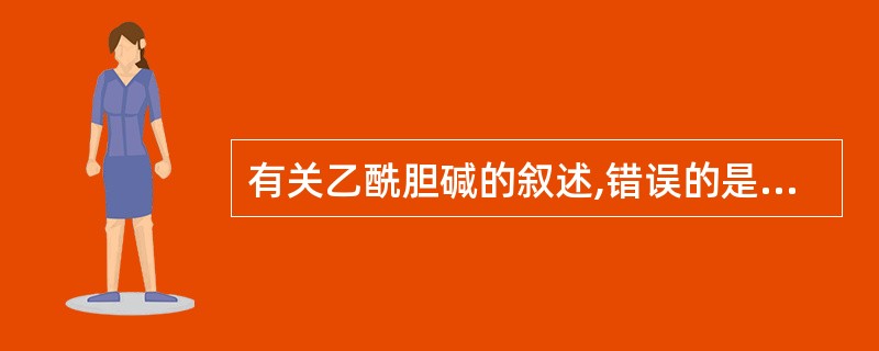 有关乙酰胆碱的叙述,错误的是A、为胆碱能神经末梢释放的递质B、在水溶液中不稳定C