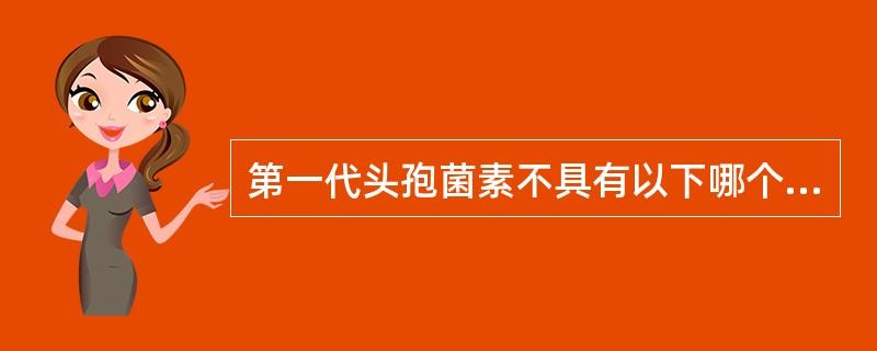 第一代头孢菌素不具有以下哪个特征A、对革兰阳性菌的作用较第二代、第三代强B、对肾