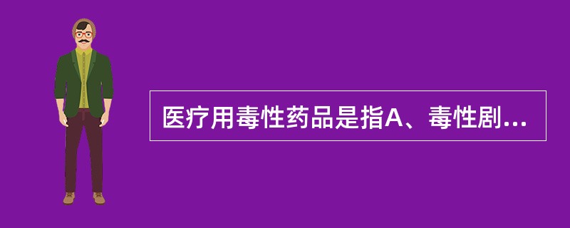 医疗用毒性药品是指A、毒性剧烈,使用不当易产生较大毒性反应的药品B、毒性剧烈、治