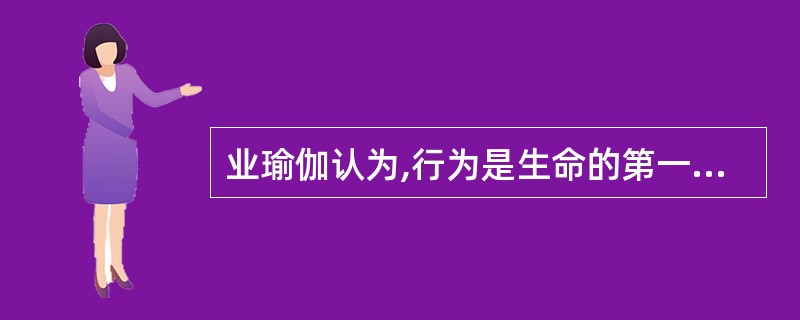 业瑜伽认为,行为是生命的第一表现,比如衣食起居言谈举止等等。()