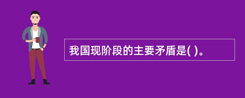 我国现阶段的主要矛盾是( )。