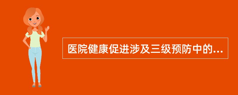 医院健康促进涉及三级预防中的( )A、二级预防B、三级预防C、一、二级预防D、二