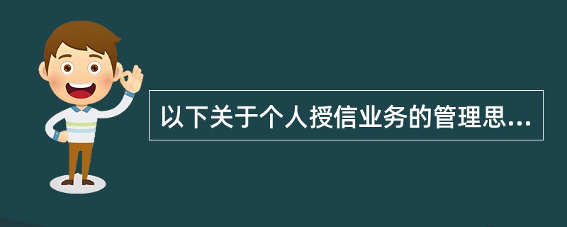 以下关于个人授信业务的管理思路的表述不正确的是( )