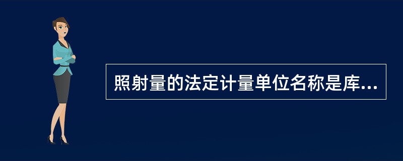 照射量的法定计量单位名称是库仑每千克(C£¯kg),原来的专用单位名称是伦琴(R