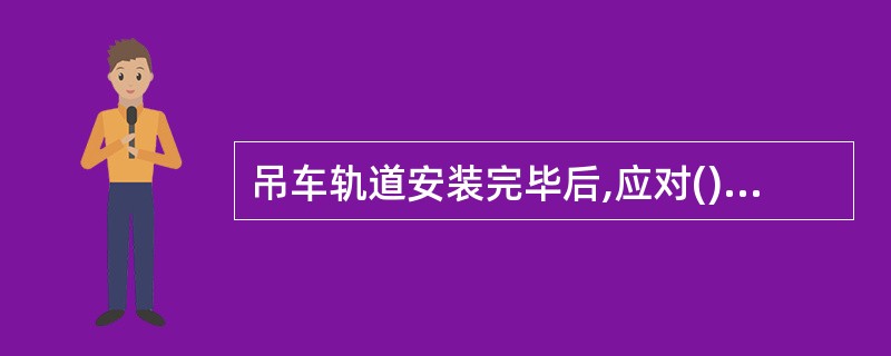 吊车轨道安装完毕后,应对()进行检查。