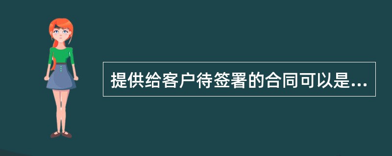 提供给客户待签署的合同可以是我行提供的书面材料,也可以是电子版由客户自行打印出来