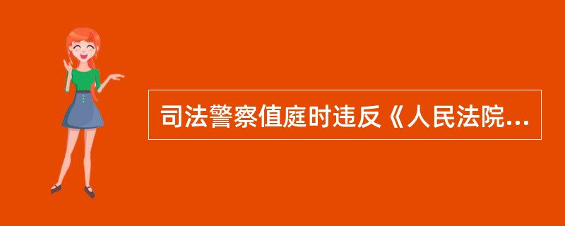 司法警察值庭时违反《人民法院司法警察值庭规则》的,依据《中华人民共和国人民警察法