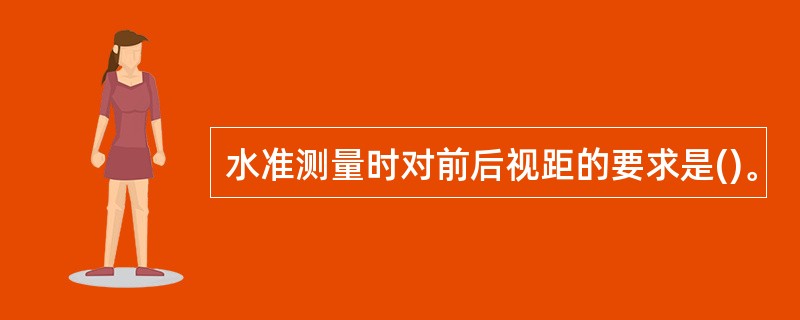 水准测量时对前后视距的要求是()。