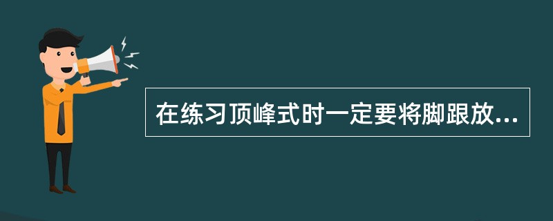 在练习顶峰式时一定要将脚跟放在地面上。()