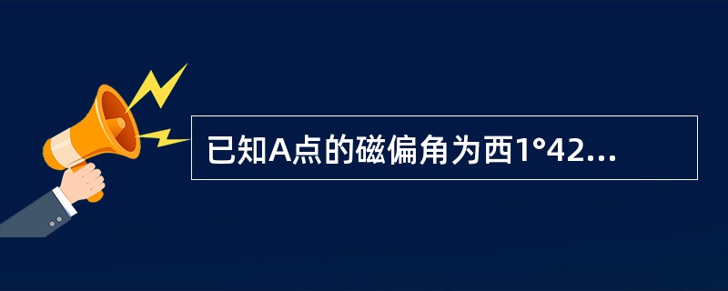 已知A点的磁偏角为西1°42′,通过A点的真子午线与轴子午线间的收敛角γ=£«1