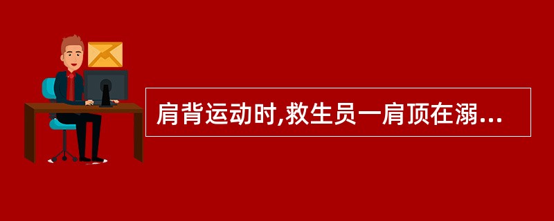 肩背运动时,救生员一肩顶在溺者的胸部,一肩顶在溺者腹部,溺水者的头部低于其胸腹部