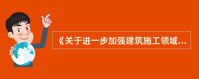 《关于进一步加强建筑施工领域企业安全生产工作的实施意见》()有关“进一步规范企业