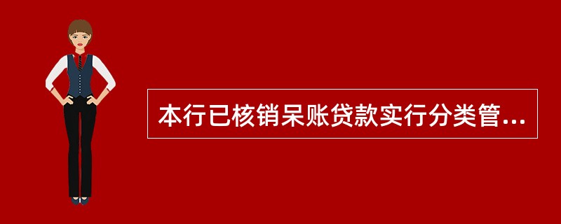 本行已核销呆账贷款实行分类管理,即将已核销呆账贷款分为有可能收回和无法收回两类。