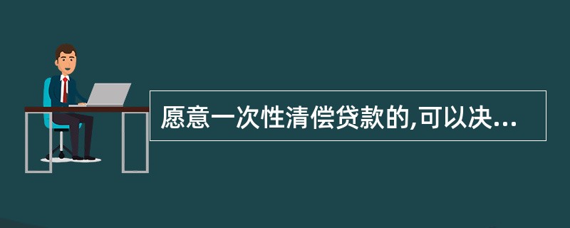 愿意一次性清偿贷款的,可以决定利息减免优惠。