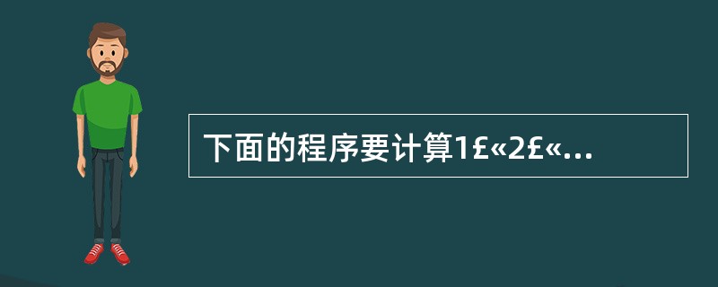 下面的程序要计算1£«2£«…£«10,请补充完整。其中s是单精度类型的变量。