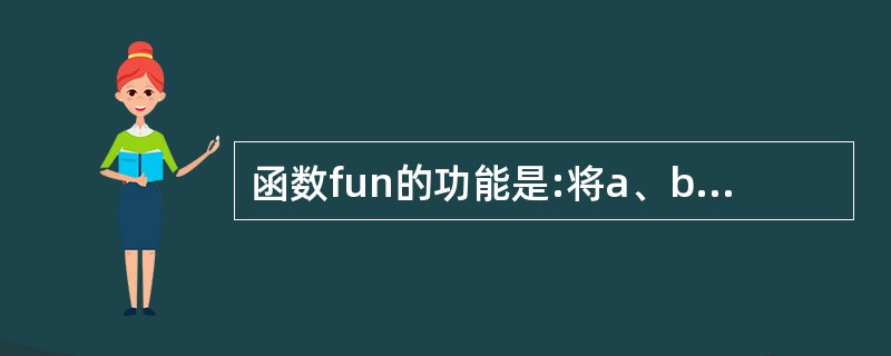 函数fun的功能是:将a、b中的两个两位正整数合并形成一个新的整数放在c中。合并