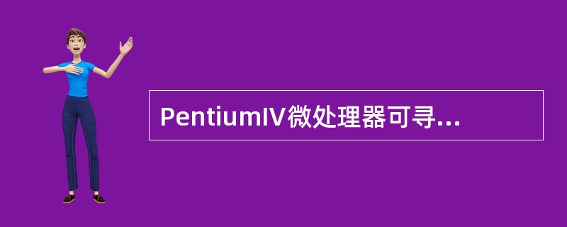 PentiumⅣ微处理器可寻址的最大存储空间是( )。