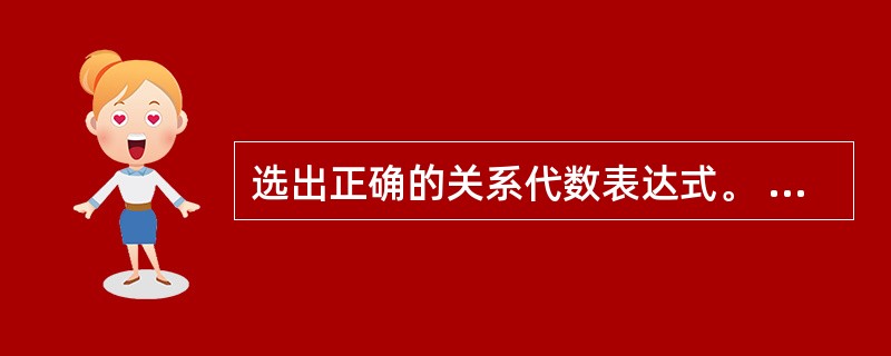 选出正确的关系代数表达式。 查询所有“外科”病区和“内科”病区的所有医生姓名;