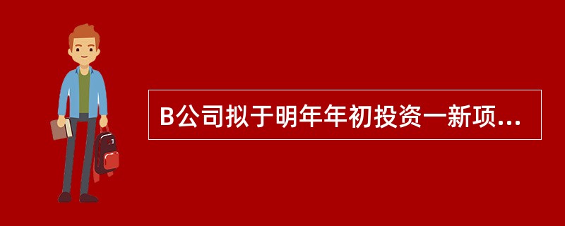 B公司拟于明年年初投资一新项目,设备购置成本为500万元,计划贷款200万元,设