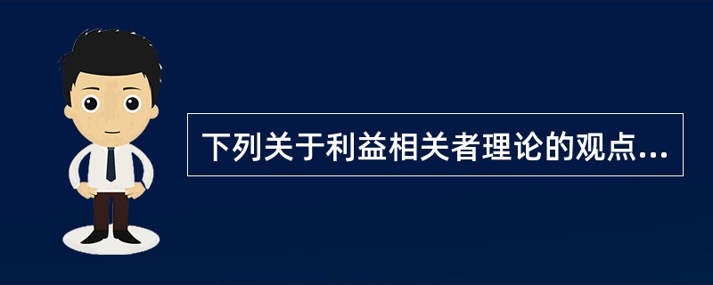 下列关于利益相关者理论的观点正确的是( )。A、利益相关者理论认为企业各类利益相