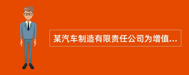 某汽车制造有限责任公司为增值税£­般纳税人,从事小汽车的生产、销售业务。2013