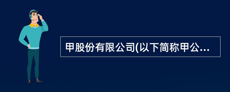 甲股份有限公司(以下简称甲公司)系一家上市公司,为增值税一般纳税人,适用的增值税