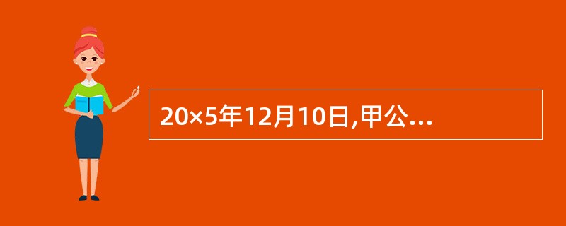 20×5年12月10日,甲公司与乙公司签订股权转让协议,协议约定:甲公司购买乙公