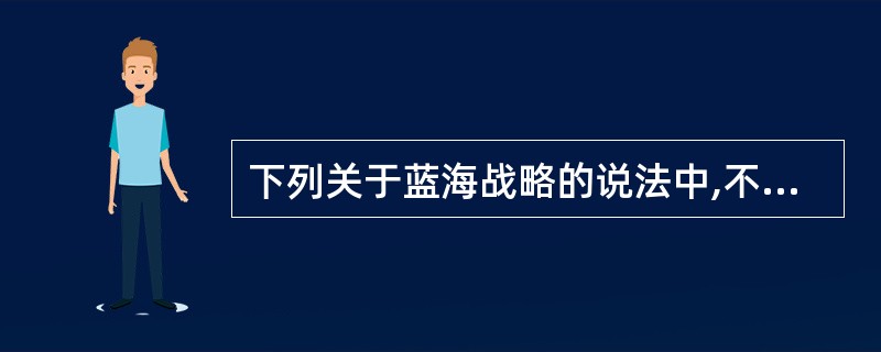 下列关于蓝海战略的说法中,不正确的是( )。A、蓝海战略力图使客户和企业的价值都