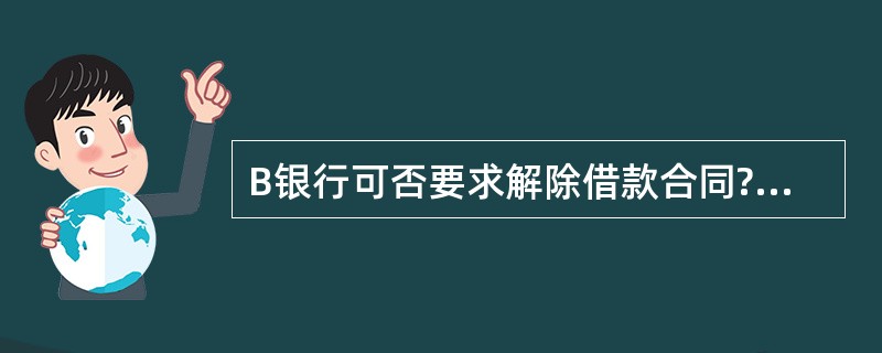 B银行可否要求解除借款合同?并说明理由。