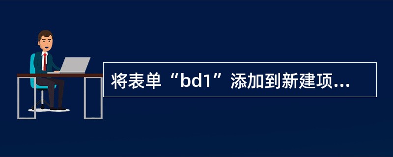 将表单“bd1”添加到新建项目“xm”中。