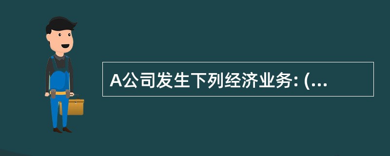 A公司发生下列经济业务: (1)取得B公司的投资800000元,款项存入银行;